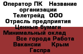 Оператор ПК › Название организации ­ Телетрейд, ООО › Отрасль предприятия ­ Ценные бумаги › Минимальный оклад ­ 40 000 - Все города Работа » Вакансии   . Крым,Гаспра